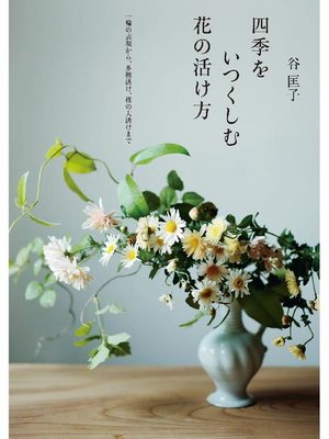 cover image of 四季をいつくしむ花の活け方:一輪の表現から、多種活け、枝の大活けまで: 本編